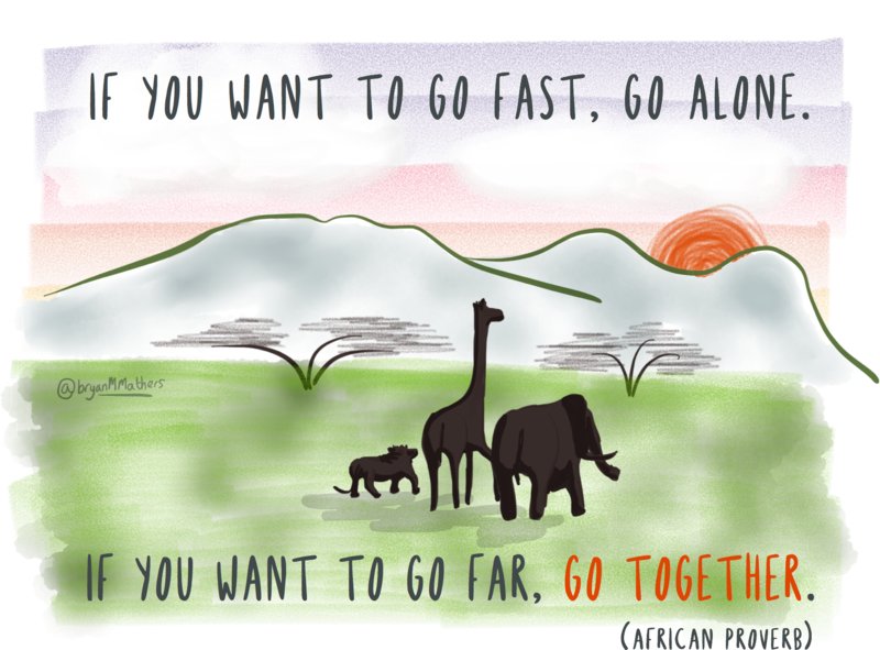 "If you want to go fast, go alone. If you want to go far, go together." (African proverb)